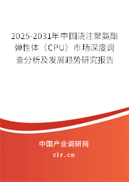 2025-2031年中國澆注聚氨酯彈性體（CPU）市場深度調查分析及發展趨勢研究報告