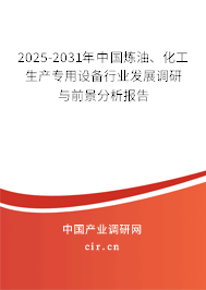 2025-2031年中國煉油、化工生產專用設備行業發展調研與前景分析報告