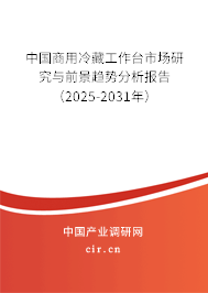 中國商用冷藏工作臺市場研究與前景趨勢分析報告（2025-2031年）