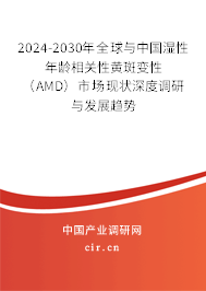 2024-2030年全球與中國濕性年齡相關性黃斑變性（AMD）市場現狀深度調研與發展趨勢