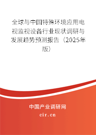 全球與中國特殊環境應用電視監視設備行業現狀調研與發展趨勢預測報告（2025年版）
