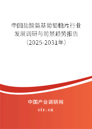 中國鹽酸氨基葡萄糖片行業發展調研與前景趨勢報告（2025-2031年）
