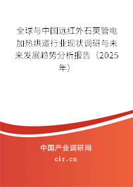 全球與中國遠紅外石英管電加熱烘道行業現狀調研與未來發展趨勢分析報告（2025年）