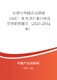 全球與中國主動降噪（ANC）麥克風行業分析及前景趨勢報告（2025-2031年）