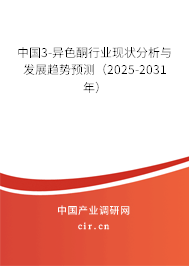 中國3-異色酮行業現狀分析與發展趨勢預測（2025-2031年）