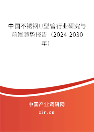 中國不銹鋼U型管行業(yè)研究與前景趨勢報(bào)告（2024-2030年）