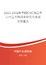 2025-2031年中國CNC加工中心代工市場調查研究與發展前景報告