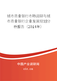城市商業銀行市場調研與城市商業銀行企業發展規劃分析報告（2014年）