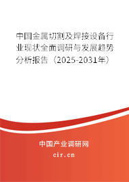 中國金屬切割及焊接設備行業現狀全面調研與發展趨勢分析報告（2025-2031年）