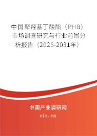 中國聚羥基丁酸酯（PHB）市場調查研究與行業前景分析報告（2025-2031年）