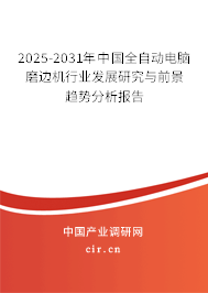 2025-2031年中國全自動電腦磨邊機行業發展研究與前景趨勢分析報告