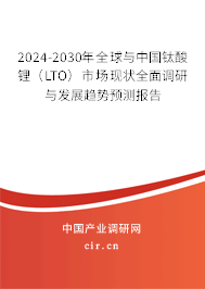 2024-2030年全球與中國鈦酸鋰（LTO）市場現狀全面調研與發展趨勢預測報告