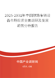 2025-2031年中國鐵路車輛設備市場現狀全面調研及發展趨勢分析報告