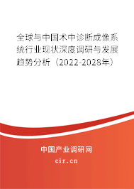 全球與中國術中診斷成像系統行業現狀深度調研與發展趨勢分析（2022-2028年）