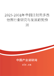 2025-2031年中國注射用多西他賽行業研究與發展趨勢預測