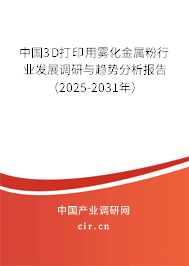 中國3D打印用霧化金屬粉行業發展調研與趨勢分析報告（2025-2031年）
