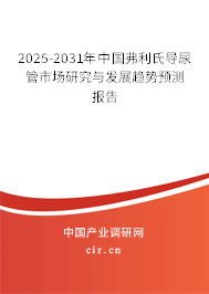 2025-2031年中國弗利氏導尿管市場研究與發展趨勢預測報告