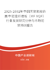 2025-2031年中國三聚氰胺飾面中密度纖維板（MF MDF）行業(yè)發(fā)展研究分析與市場前景預(yù)測報(bào)告
