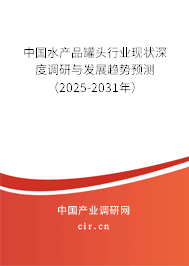 中國水產品罐頭行業現狀深度調研與發展趨勢預測（2025-2031年）