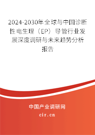 2024-2030年全球與中國診斷性電生理（EP）導管行業發展深度調研與未來趨勢分析報告