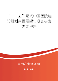 “十二五”期間中國醫(yī)院建設(shè)規(guī)劃前景展望與投資決策咨詢報(bào)告