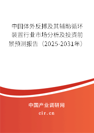中國體外反搏及其輔助循環裝置行業市場分析及投資前景預測報告（2025-2031年）