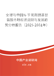 全球與中國N-芐氧羰酰基甘氨酸市場現狀調研與發展趨勢分析報告（2025-2031年）