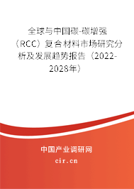 全球與中國碳-碳增強（RCC）復合材料市場研究分析及發展趨勢報告（2022-2028年）