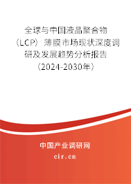 全球與中國液晶聚合物（LCP）薄膜市場現狀深度調研及發展趨勢分析報告（2024-2030年）