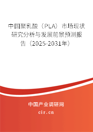 中國聚乳酸（PLA）市場現狀研究分析與發展前景預測報告（2025-2031年）