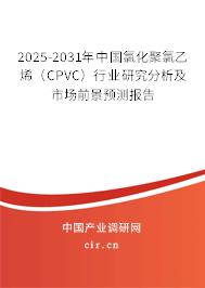 2025-2031年中國氯化聚氯乙烯（CPVC）行業研究分析及市場前景預測報告
