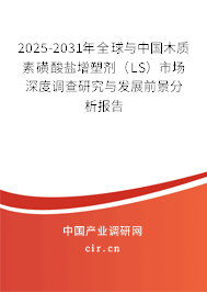 2025-2031年全球與中國(guó)木質(zhì)素磺酸鹽增塑劑（LS）市場(chǎng)深度調(diào)查研究與發(fā)展前景分析報(bào)告