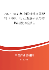 2025-2031年中國纖維增強塑料（FRP）行業發展研究與市場前景分析報告