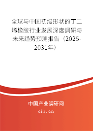 全球與中國初級形狀的丁二烯橡膠行業發展深度調研與未來趨勢預測報告（2025-2031年）