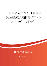 中國富硒農(nóng)產(chǎn)品行業(yè)發(fā)展研究及趨勢預(yù)測報告（2025-2031年）（下架）