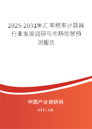 2025-2031年匯率稅率計算器行業(yè)發(fā)展調(diào)研與市場前景預測報告