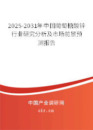 2025-2031年中國葡萄糖酸鋅行業研究分析及市場前景預測報告