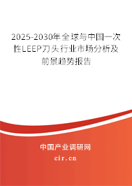 2025-2030年全球與中國一次性LEEP刀頭行業市場分析及前景趨勢報告
