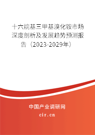 十六烷基三甲基溴化銨市場深度剖析及發展趨勢預測報告（2023-2029年）
