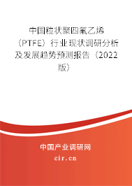 中國粒狀聚四氟乙烯（PTFE）行業現狀調研分析及發展趨勢預測報告（2022版）