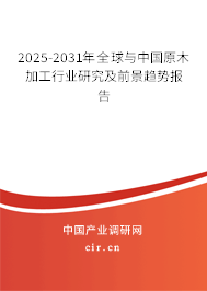 2025-2031年全球與中國原木加工行業(yè)研究及前景趨勢報告