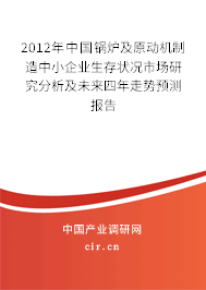 2012年中國鍋爐及原動機制造中小企業生存狀況市場研究分析及未來四年走勢預測報告