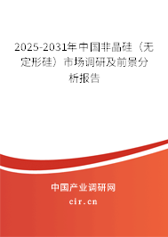 2025-2031年中國非晶硅（無定形硅）市場調研及前景分析報告