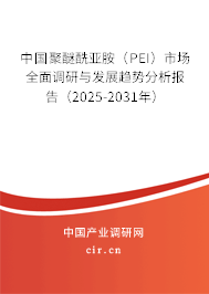 中國聚醚酰亞胺（PEI）市場全面調研與發展趨勢分析報告（2025-2031年）