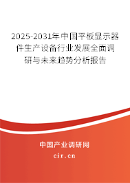 2025-2031年中國平板顯示器件生產設備行業發展全面調研與未來趨勢分析報告