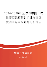 2024-2030年全球與中國一次性腹腔鏡套管針行業(yè)發(fā)展深度調(diào)研與未來趨勢分析報告