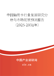 中國軸用卡行業發展研究分析與市場前景預測報告（2025-2031年）