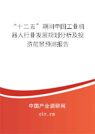 “十二五”期間中國工業機器人行業發展規劃分析及投資前景預測報告