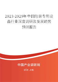2023-2029年中國包裝專用設備行業深度調研及發展趨勢預測報告