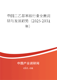 中國二乙基苯胺行業全面調研與發展趨勢（2025-2031年）